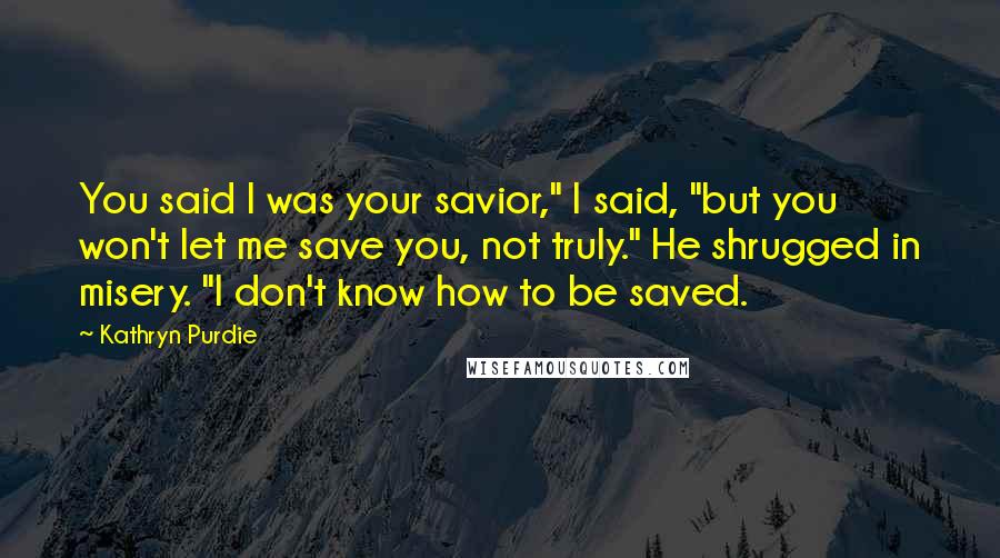 Kathryn Purdie Quotes: You said I was your savior," I said, "but you won't let me save you, not truly." He shrugged in misery. "I don't know how to be saved.