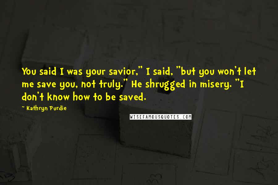 Kathryn Purdie Quotes: You said I was your savior," I said, "but you won't let me save you, not truly." He shrugged in misery. "I don't know how to be saved.