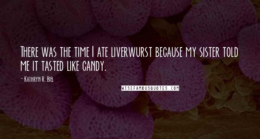 Kathryn R. Biel Quotes: There was the time I ate liverwurst because my sister told me it tasted like candy.