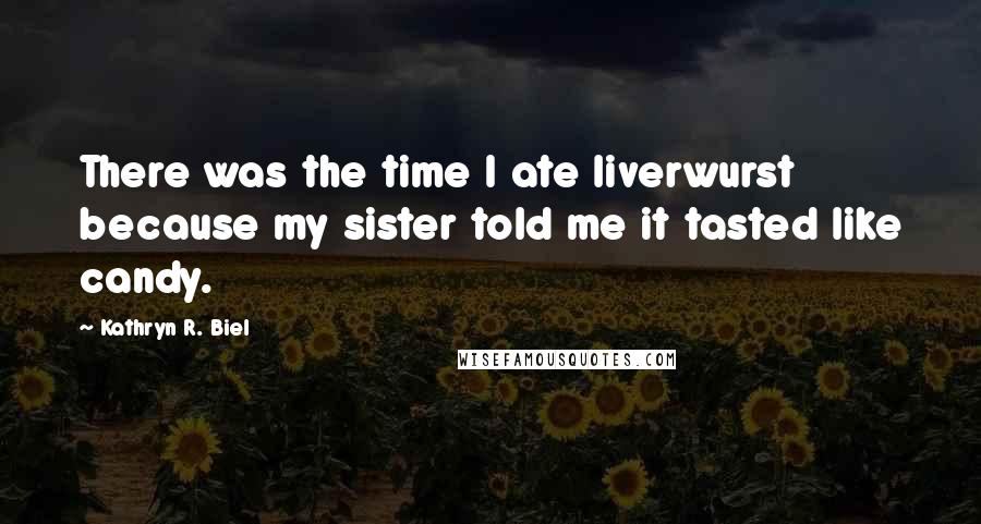 Kathryn R. Biel Quotes: There was the time I ate liverwurst because my sister told me it tasted like candy.