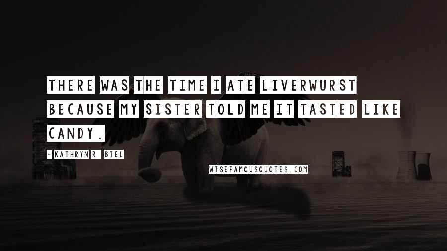 Kathryn R. Biel Quotes: There was the time I ate liverwurst because my sister told me it tasted like candy.