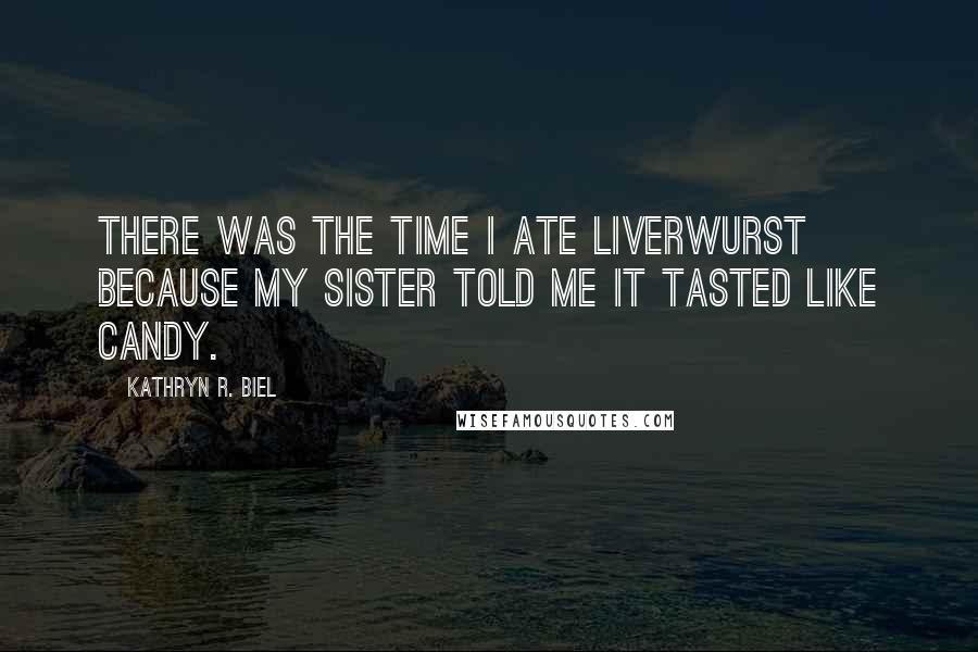 Kathryn R. Biel Quotes: There was the time I ate liverwurst because my sister told me it tasted like candy.