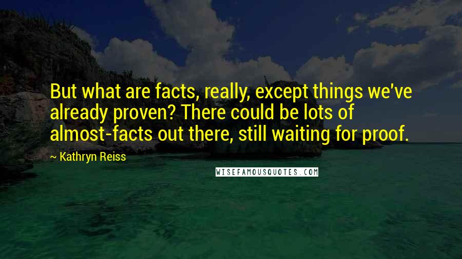 Kathryn Reiss Quotes: But what are facts, really, except things we've already proven? There could be lots of almost-facts out there, still waiting for proof.