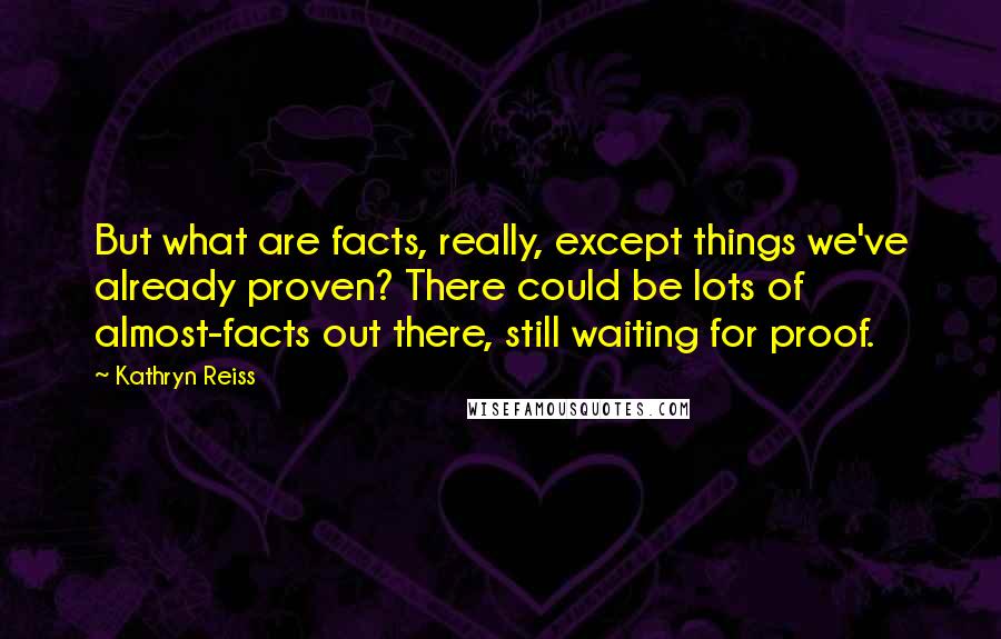 Kathryn Reiss Quotes: But what are facts, really, except things we've already proven? There could be lots of almost-facts out there, still waiting for proof.