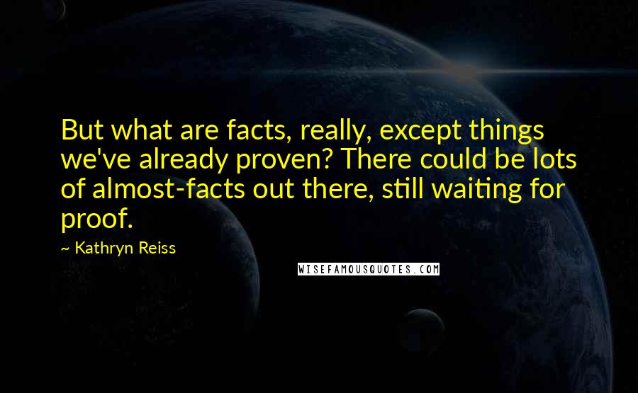 Kathryn Reiss Quotes: But what are facts, really, except things we've already proven? There could be lots of almost-facts out there, still waiting for proof.