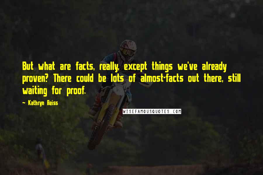 Kathryn Reiss Quotes: But what are facts, really, except things we've already proven? There could be lots of almost-facts out there, still waiting for proof.