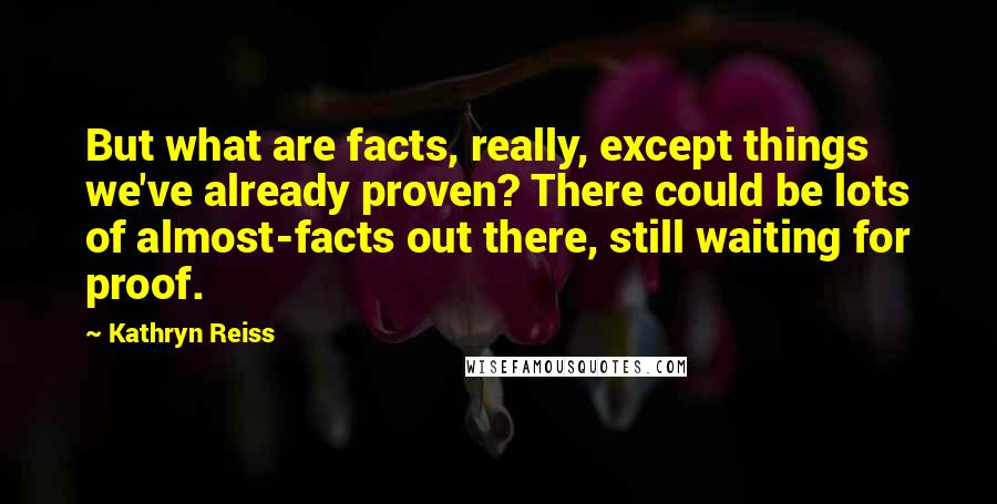 Kathryn Reiss Quotes: But what are facts, really, except things we've already proven? There could be lots of almost-facts out there, still waiting for proof.