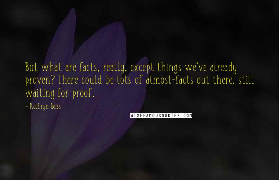 Kathryn Reiss Quotes: But what are facts, really, except things we've already proven? There could be lots of almost-facts out there, still waiting for proof.