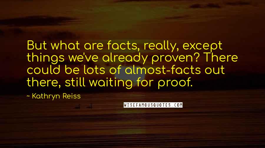 Kathryn Reiss Quotes: But what are facts, really, except things we've already proven? There could be lots of almost-facts out there, still waiting for proof.