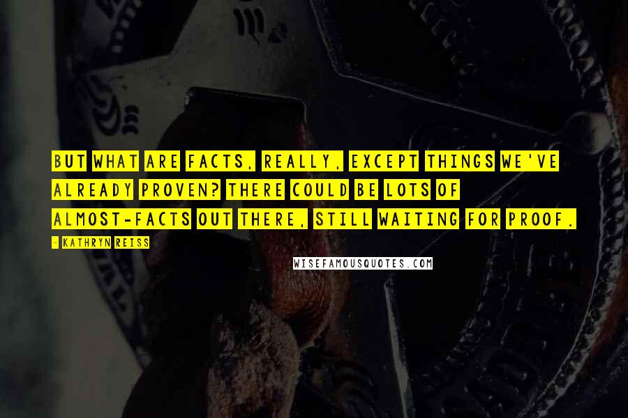 Kathryn Reiss Quotes: But what are facts, really, except things we've already proven? There could be lots of almost-facts out there, still waiting for proof.