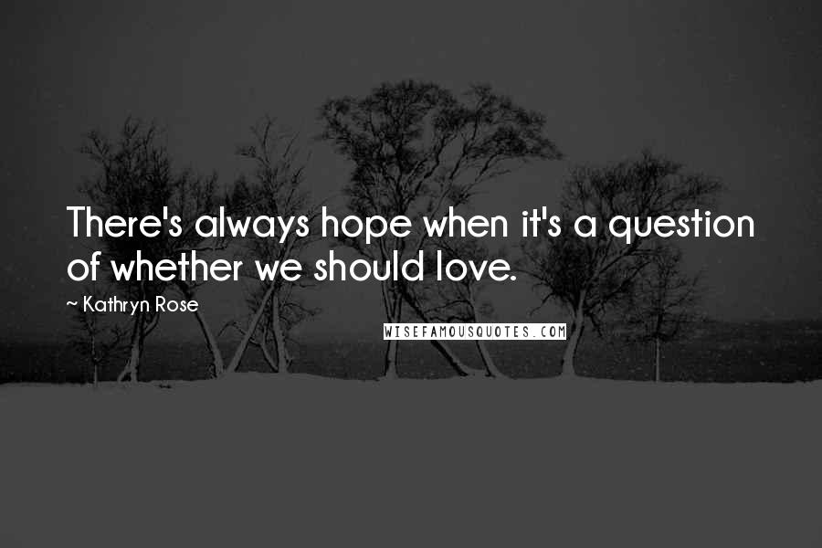 Kathryn Rose Quotes: There's always hope when it's a question of whether we should love.