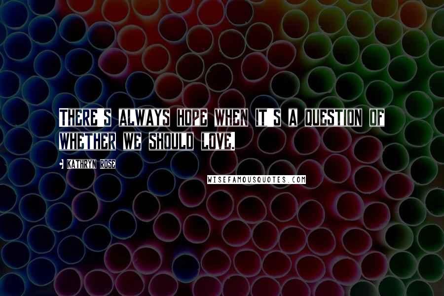 Kathryn Rose Quotes: There's always hope when it's a question of whether we should love.