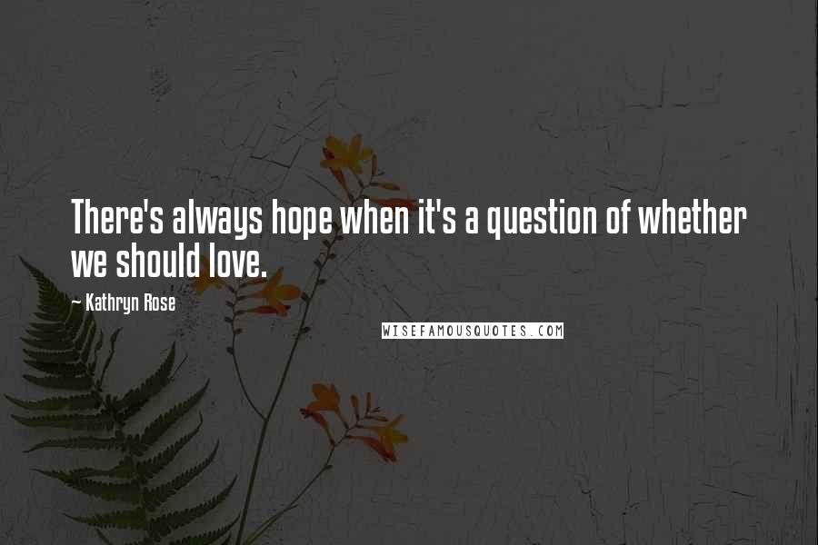 Kathryn Rose Quotes: There's always hope when it's a question of whether we should love.