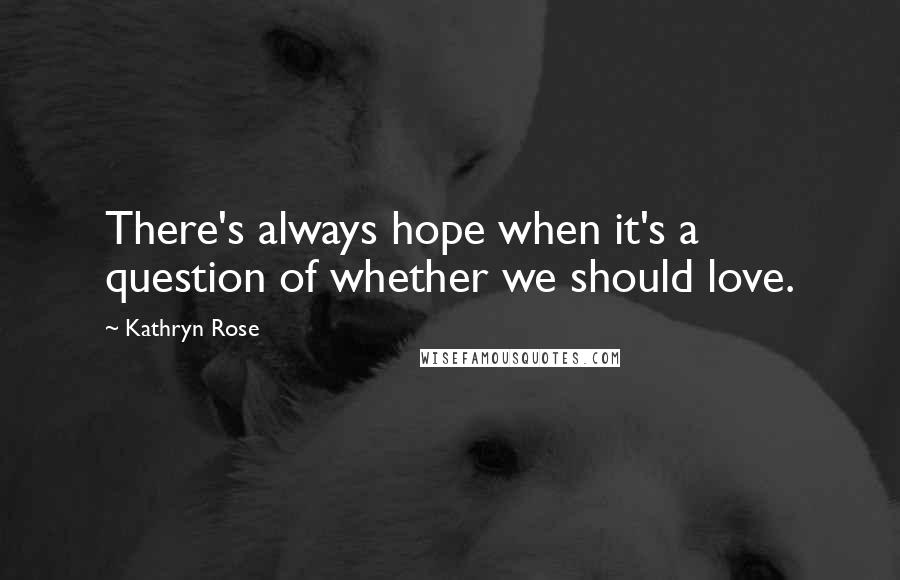 Kathryn Rose Quotes: There's always hope when it's a question of whether we should love.