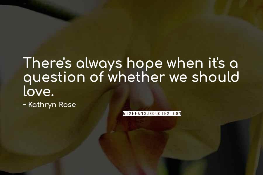 Kathryn Rose Quotes: There's always hope when it's a question of whether we should love.