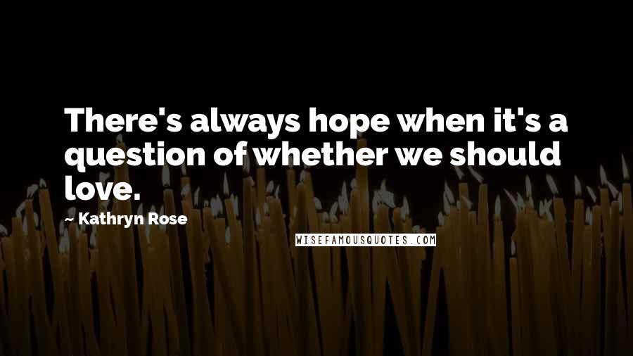 Kathryn Rose Quotes: There's always hope when it's a question of whether we should love.