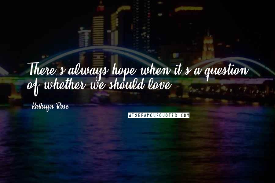 Kathryn Rose Quotes: There's always hope when it's a question of whether we should love.