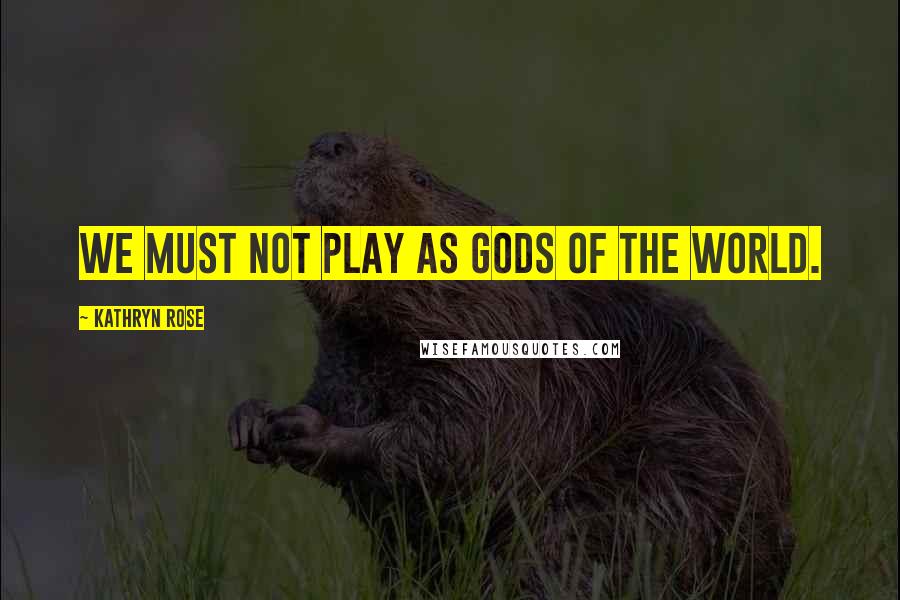 Kathryn Rose Quotes: We must not play as gods of the world.