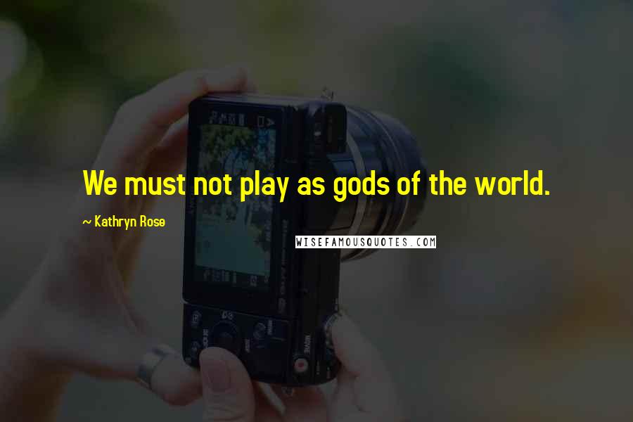 Kathryn Rose Quotes: We must not play as gods of the world.
