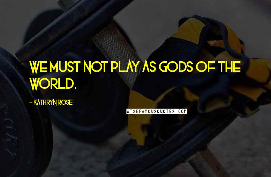 Kathryn Rose Quotes: We must not play as gods of the world.