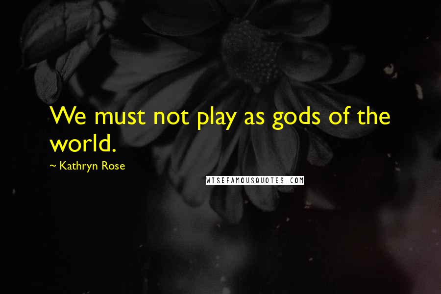 Kathryn Rose Quotes: We must not play as gods of the world.