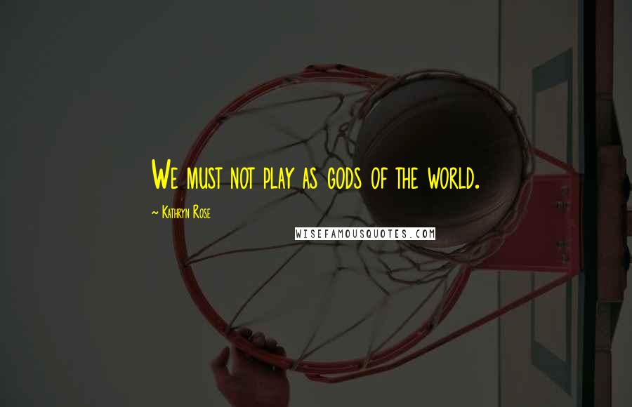 Kathryn Rose Quotes: We must not play as gods of the world.