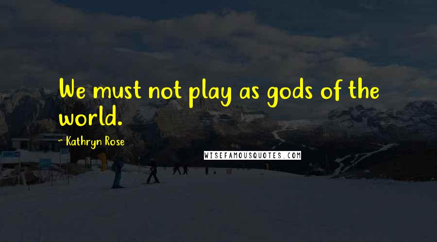 Kathryn Rose Quotes: We must not play as gods of the world.