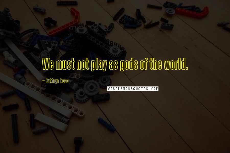 Kathryn Rose Quotes: We must not play as gods of the world.