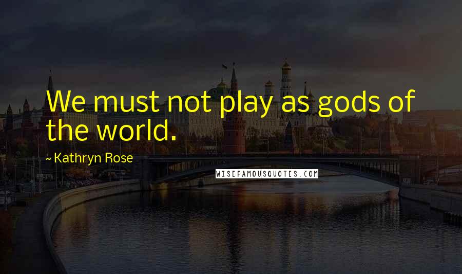 Kathryn Rose Quotes: We must not play as gods of the world.