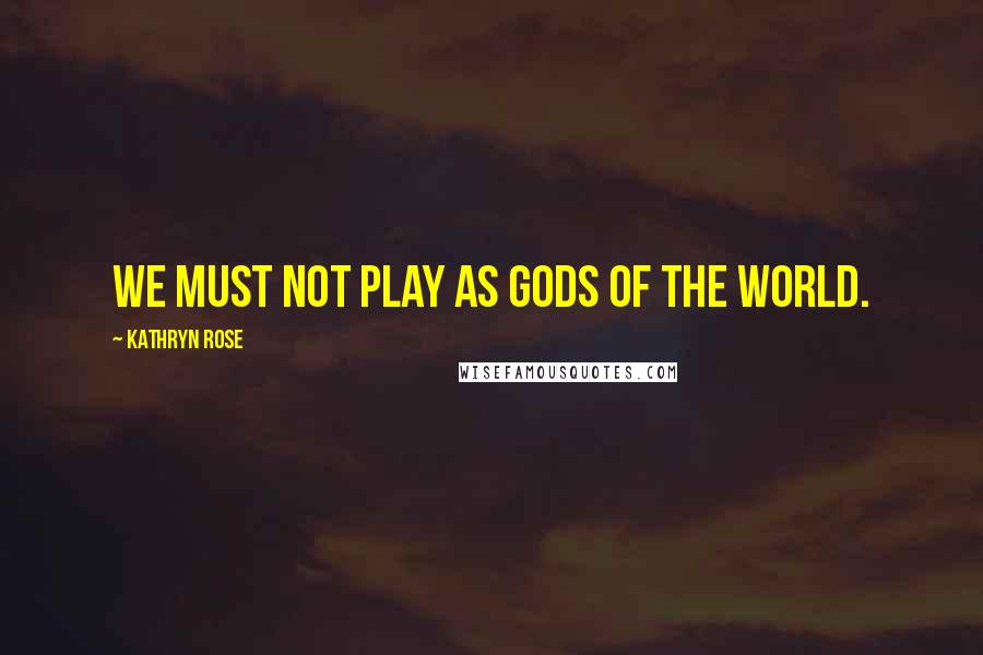 Kathryn Rose Quotes: We must not play as gods of the world.