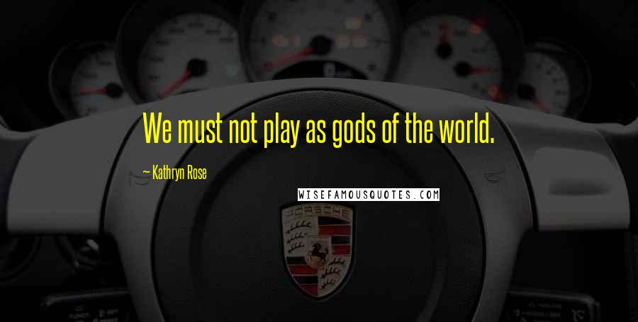 Kathryn Rose Quotes: We must not play as gods of the world.