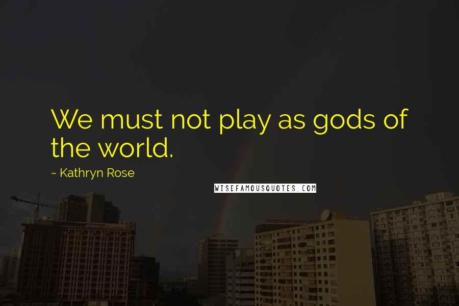 Kathryn Rose Quotes: We must not play as gods of the world.