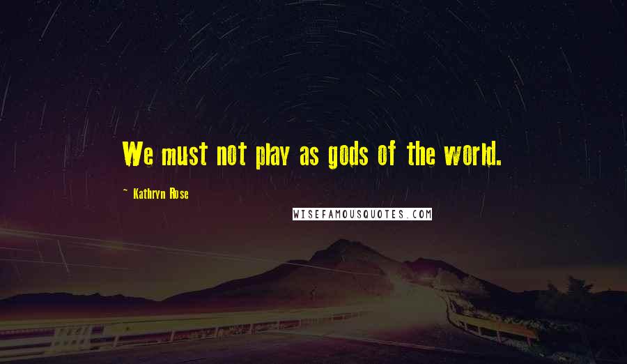 Kathryn Rose Quotes: We must not play as gods of the world.