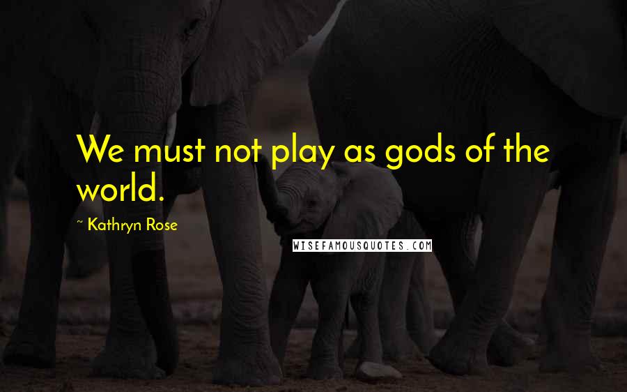 Kathryn Rose Quotes: We must not play as gods of the world.