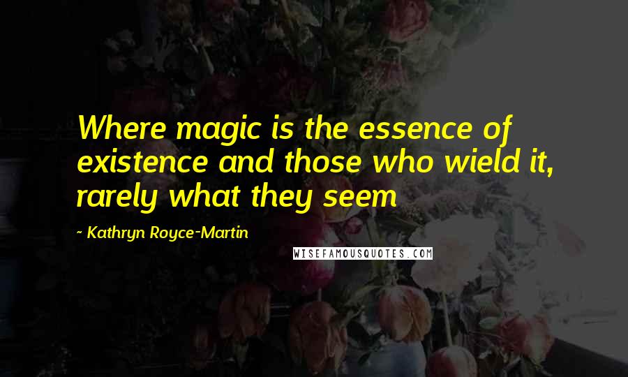 Kathryn Royce-Martin Quotes: Where magic is the essence of existence and those who wield it, rarely what they seem