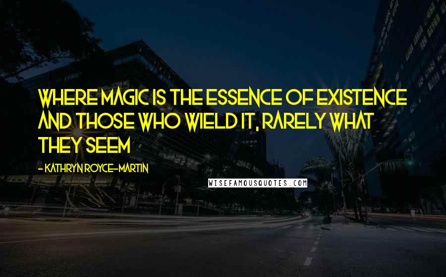 Kathryn Royce-Martin Quotes: Where magic is the essence of existence and those who wield it, rarely what they seem