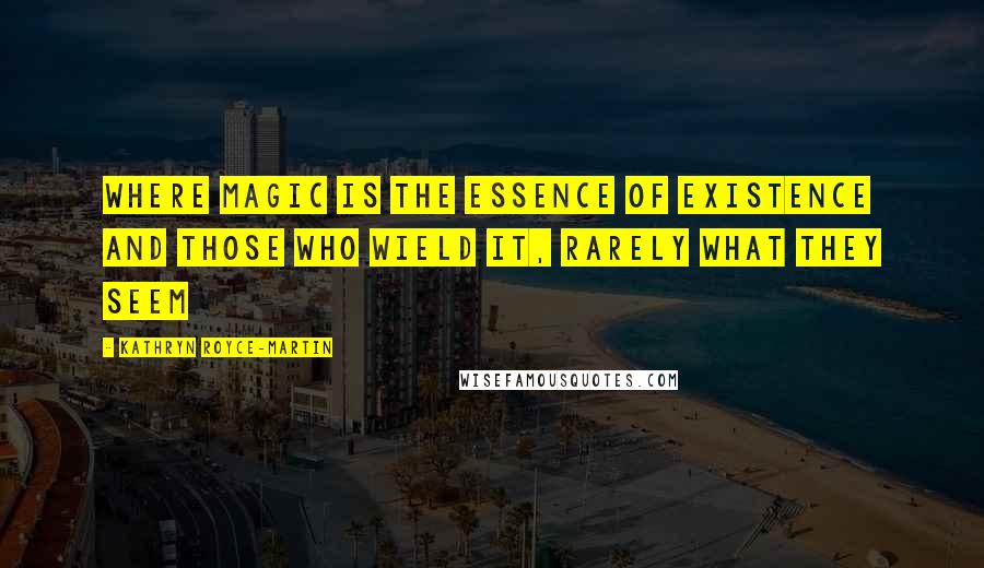 Kathryn Royce-Martin Quotes: Where magic is the essence of existence and those who wield it, rarely what they seem