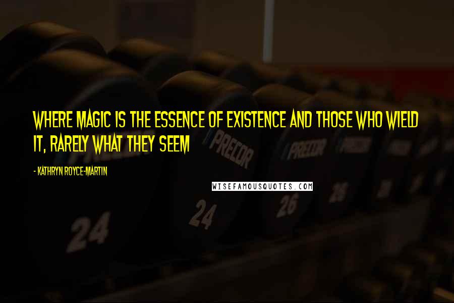 Kathryn Royce-Martin Quotes: Where magic is the essence of existence and those who wield it, rarely what they seem