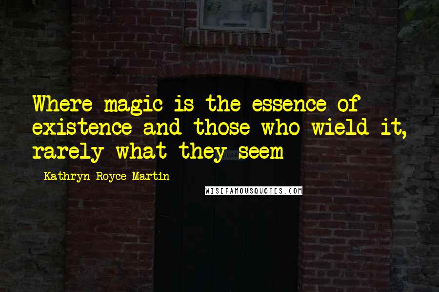 Kathryn Royce-Martin Quotes: Where magic is the essence of existence and those who wield it, rarely what they seem