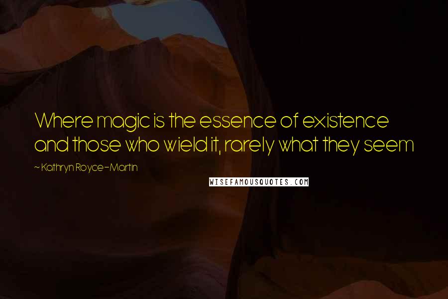 Kathryn Royce-Martin Quotes: Where magic is the essence of existence and those who wield it, rarely what they seem