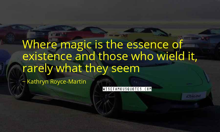 Kathryn Royce-Martin Quotes: Where magic is the essence of existence and those who wield it, rarely what they seem