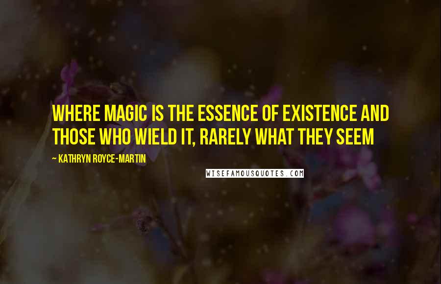 Kathryn Royce-Martin Quotes: Where magic is the essence of existence and those who wield it, rarely what they seem