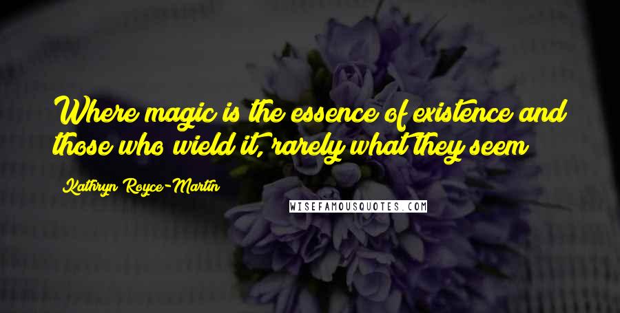 Kathryn Royce-Martin Quotes: Where magic is the essence of existence and those who wield it, rarely what they seem