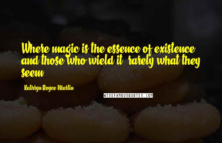 Kathryn Royce-Martin Quotes: Where magic is the essence of existence and those who wield it, rarely what they seem