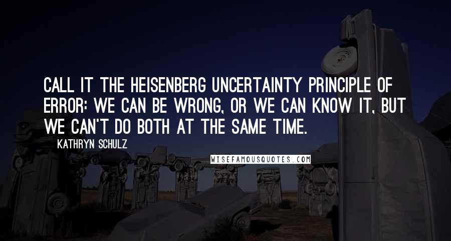 Kathryn Schulz Quotes: Call it the Heisenberg Uncertainty Principle of Error: we can be wrong, or we can know it, but we can't do both at the same time.