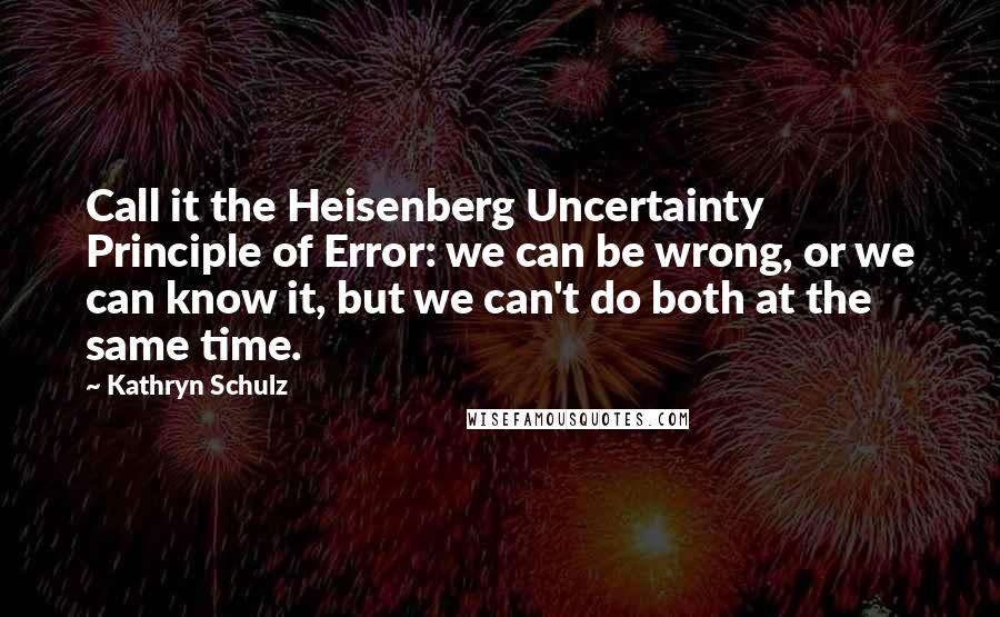 Kathryn Schulz Quotes: Call it the Heisenberg Uncertainty Principle of Error: we can be wrong, or we can know it, but we can't do both at the same time.