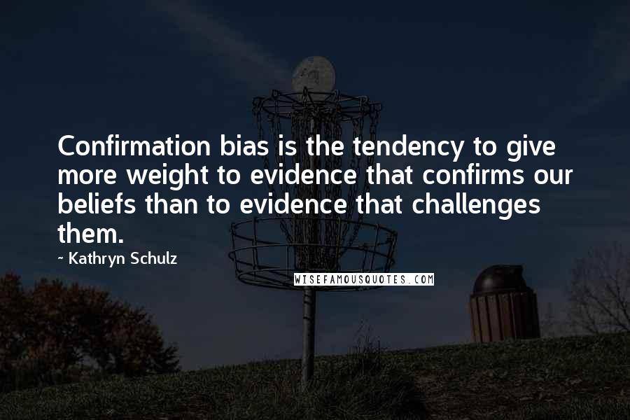 Kathryn Schulz Quotes: Confirmation bias is the tendency to give more weight to evidence that confirms our beliefs than to evidence that challenges them.