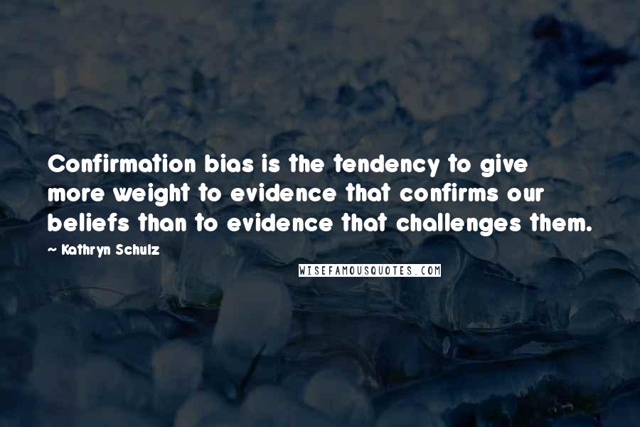 Kathryn Schulz Quotes: Confirmation bias is the tendency to give more weight to evidence that confirms our beliefs than to evidence that challenges them.