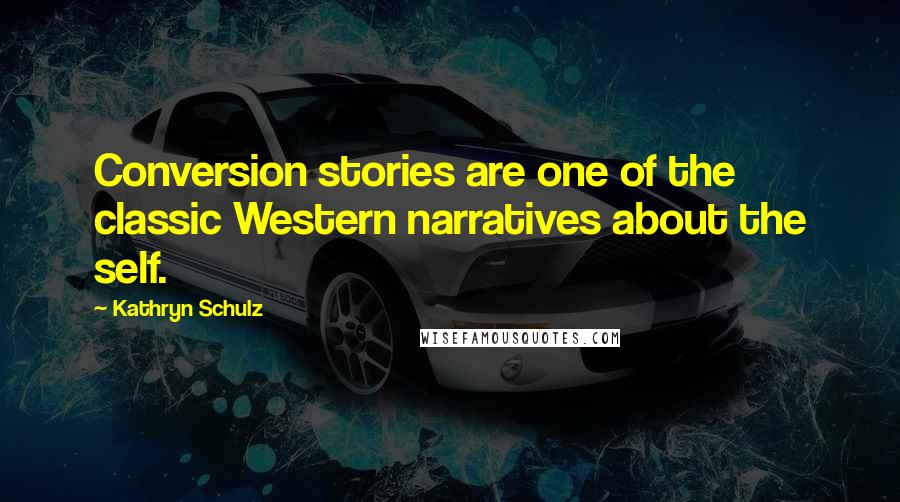 Kathryn Schulz Quotes: Conversion stories are one of the classic Western narratives about the self.