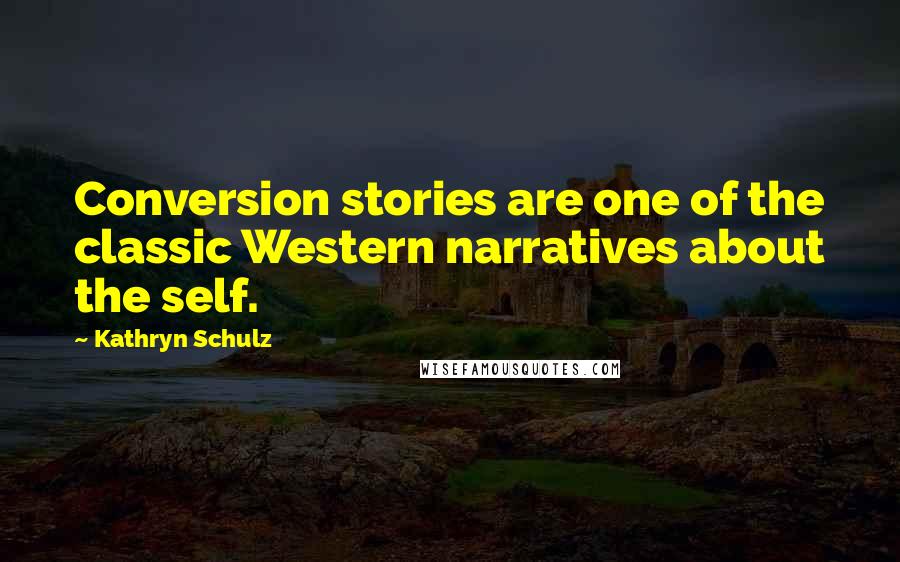 Kathryn Schulz Quotes: Conversion stories are one of the classic Western narratives about the self.